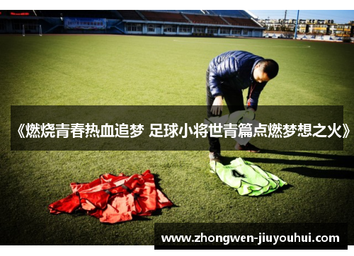 《燃烧青春热血追梦 足球小将世青篇点燃梦想之火》 《燃烧青春热血追梦 足球小将世青篇点燃梦想之火》