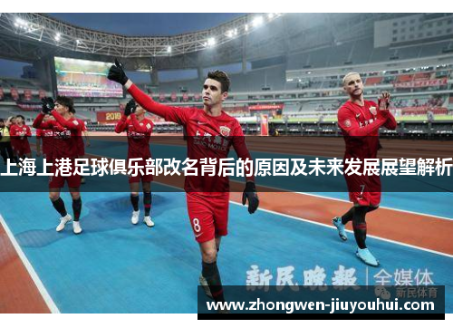 上海上港足球俱乐部改名背后的原因及未来发展展望解析 上海上港足球俱乐部改名背后的原因及未来发展展望解析