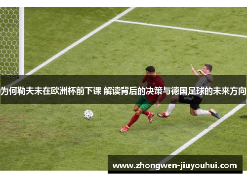 为何勒夫未在欧洲杯前下课 解读背后的决策与德国足球的未来方向 为何勒夫未在欧洲杯前下课 解读背后的决策与德国足球的未来方向