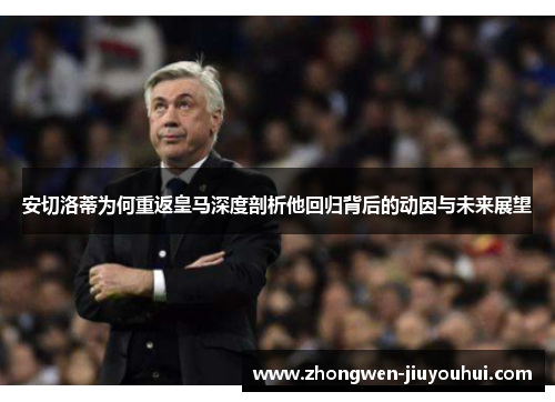 安切洛蒂为何重返皇马深度剖析他回归背后的动因与未来展望 安切洛蒂为何重返皇马深度剖析他回归背后的动因与未来展望