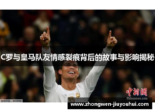 C罗与皇马队友情感裂痕背后的故事与影响揭秘