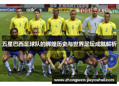五星巴西足球队的辉煌历史与世界足坛成就解析