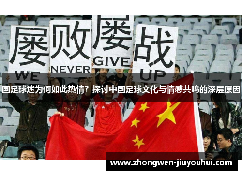 国足球迷为何如此热情?探讨中国足球文化与情感共鸣的深层原因 国足球迷为何如此热情?探讨中国足球文化与情感共鸣的深层原因