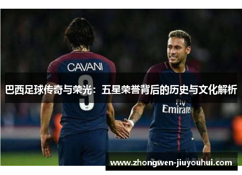 巴西足球传奇与荣光：五星荣誉背后的历史与文化解析