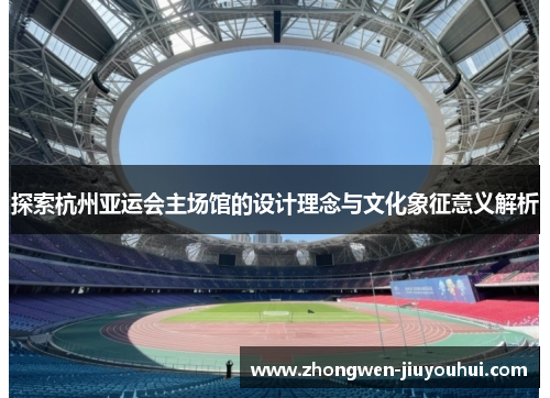 探索杭州亚运会主场馆的设计理念与文化象征意义解析 探索杭州亚运会主场馆的设计理念与文化象征意义解析