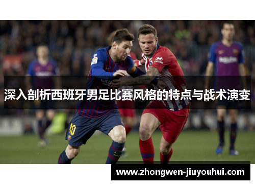 深入剖析西班牙男足比赛风格的特点与战术演变 深入剖析西班牙男足比赛风格的特点与战术演变
