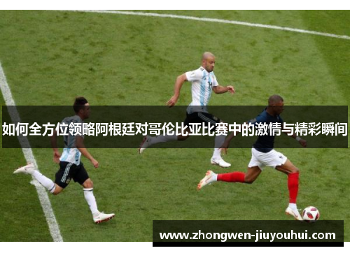 如何全方位领略阿根廷对哥伦比亚比赛中的激情与精彩瞬间