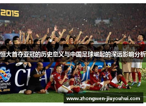恒大首夺亚冠的历史意义与中国足球崛起的深远影响分析 恒大首夺亚冠的历史意义与中国足球崛起的深远影响分析