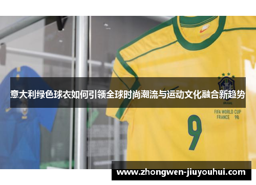 意大利绿色球衣如何引领全球时尚潮流与运动文化融合新趋势 意大利绿色球衣如何引领全球时尚潮流与运动文化融合新趋势