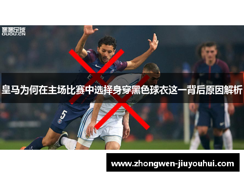 皇马为何在主场比赛中选择身穿黑色球衣这一背后原因解析