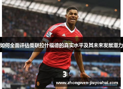 如何全面评估曼联拉什福德的真实水平及其未来发展潜力