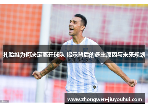 扎哈维为何决定离开球队 揭示背后的多重原因与未来规划