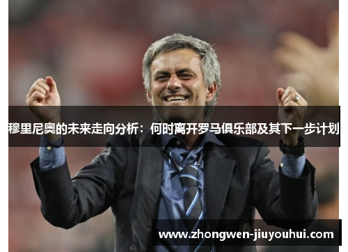 穆里尼奥的未来走向分析:何时离开罗马俱乐部及其下一步计划 穆里尼奥的未来走向分析:何时离开罗马俱乐部及其下一步计划
