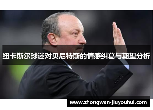 纽卡斯尔球迷对贝尼特斯的情感纠葛与期望分析 纽卡斯尔球迷对贝尼特斯的情感纠葛与期望分析
