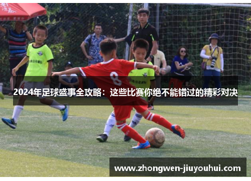 2024年足球盛事全攻略：这些比赛你绝不能错过的精彩对决