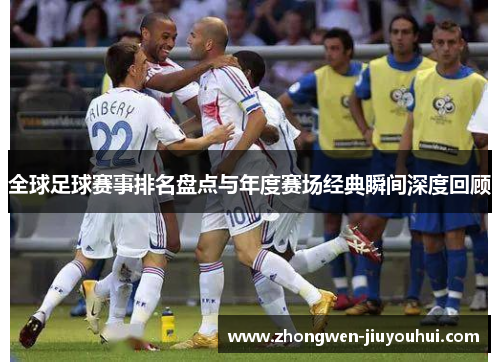 全球足球赛事排名盘点与年度赛场经典瞬间深度回顾