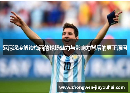 范尼深度解读梅西的球场魅力与影响力背后的真正原因