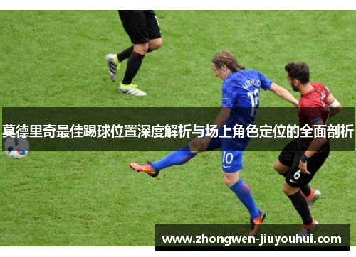 莫德里奇最佳踢球位置深度解析与场上角色定位的全面剖析 莫德里奇最佳踢球位置深度解析与场上角色定位的全面剖析