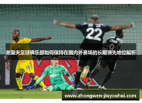 谢里夫足球俱乐部如何保持在国内外赛场的长期领先地位解析