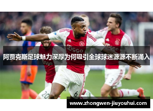 阿贾克斯足球魅力深厚为何吸引全球球迷源源不断涌入