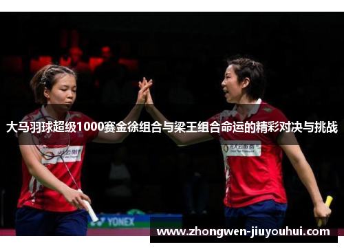 大马羽球超级1000赛金徐组合与梁王组合命运的精彩对决与挑战 大马羽球超级1000赛金徐组合与梁王组合命运的精彩对决与挑战