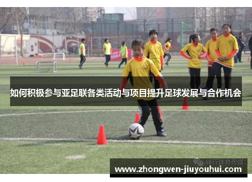 如何积极参与亚足联各类活动与项目提升足球发展与合作机会