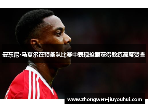 安东尼·马夏尔在预备队比赛中表现抢眼获得教练高度赞誉