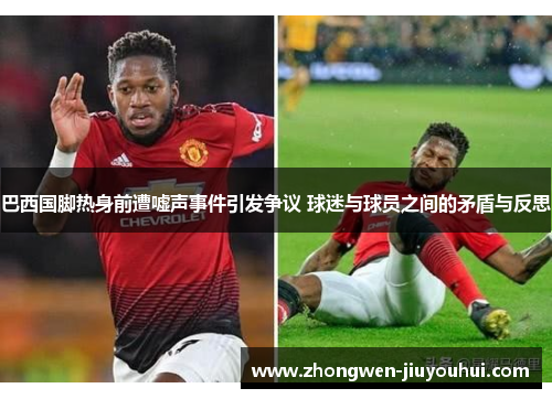 巴西国脚热身前遭嘘声事件引发争议 球迷与球员之间的矛盾与反思