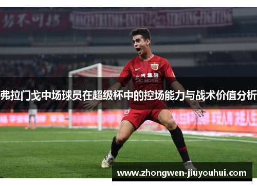 弗拉门戈中场球员在超级杯中的控场能力与战术价值分析