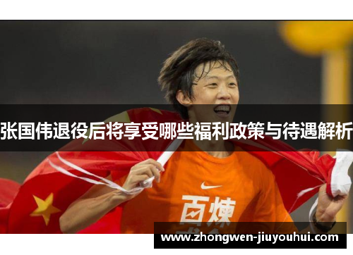 张国伟退役后将享受哪些福利政策与待遇解析 张国伟退役后将享受哪些福利政策与待遇解析