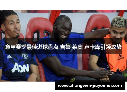 意甲赛季最佳进球盘点 吉鲁 莱奥 卢卡库引领攻势 意甲赛季最佳进球盘点 吉鲁 莱奥 卢卡库引领攻势