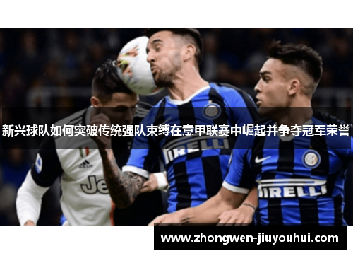 新兴球队如何突破传统强队束缚在意甲联赛中崛起并争夺冠军荣誉