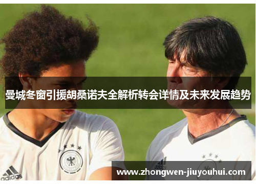 曼城冬窗引援胡桑诺夫全解析转会详情及未来发展趋势 曼城冬窗引援胡桑诺夫全解析转会详情及未来发展趋势