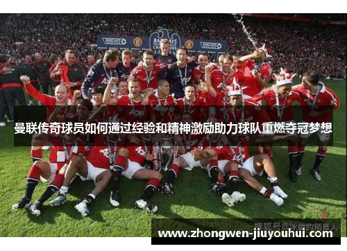 曼联传奇球员如何通过经验和精神激励助力球队重燃夺冠梦想 曼联传奇球员如何通过经验和精神激励助力球队重燃夺冠梦想