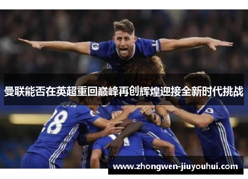 曼联能否在英超重回巅峰再创辉煌迎接全新时代挑战