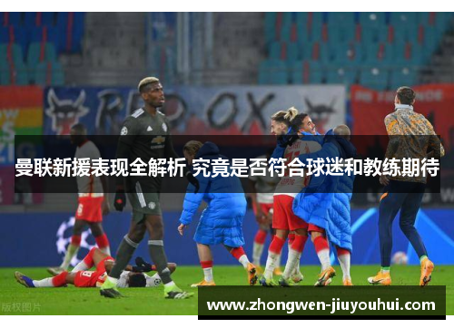 曼联新援表现全解析 究竟是否符合球迷和教练期待