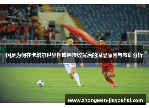 国足为何在卡塔尔世界杯遭遇惨败背后的深层原因与教训分析