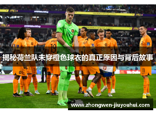 揭秘荷兰队未穿橙色球衣的真正原因与背后故事 揭秘荷兰队未穿橙色球衣的真正原因与背后故事