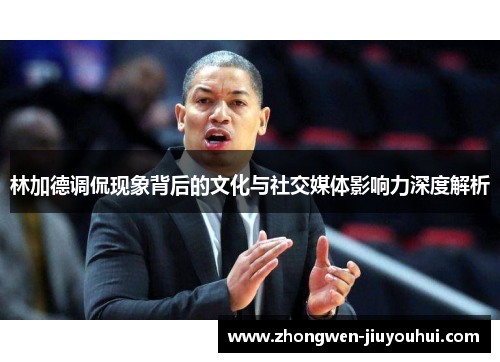 林加德调侃现象背后的文化与社交媒体影响力深度解析 林加德调侃现象背后的文化与社交媒体影响力深度解析