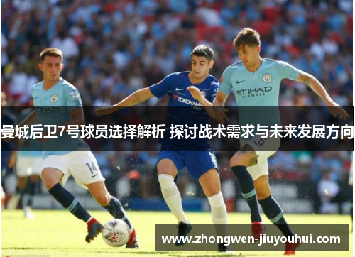 曼城后卫7号球员选择解析 探讨战术需求与未来发展方向 曼城后卫7号球员选择解析 探讨战术需求与未来发展方向