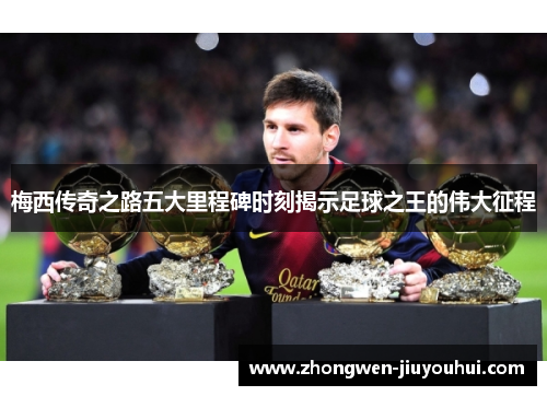 梅西传奇之路五大里程碑时刻揭示足球之王的伟大征程 梅西传奇之路五大里程碑时刻揭示足球之王的伟大征程