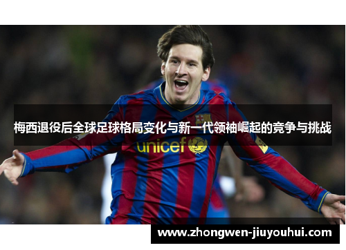 梅西退役后全球足球格局变化与新一代领袖崛起的竞争与挑战 梅西退役后全球足球格局变化与新一代领袖崛起的竞争与挑战