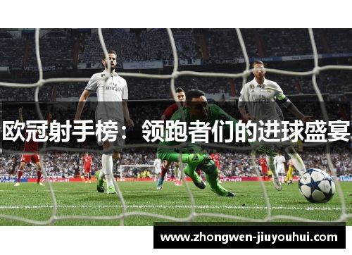 欧冠射手榜:领跑者们的进球盛宴 欧冠射手榜:领跑者们的进球盛宴