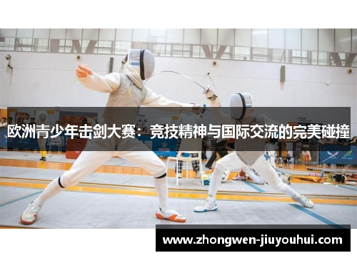 欧洲青少年击剑大赛：竞技精神与国际交流的完美碰撞