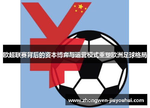 欧超联赛背后的资本博弈与运营模式重塑欧洲足球格局 欧超联赛背后的资本博弈与运营模式重塑欧洲足球格局