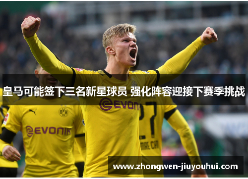 皇马可能签下三名新星球员 强化阵容迎接下赛季挑战
