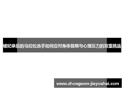破纪录后的马拉松选手如何应对身体极限与心理压力的双重挑战