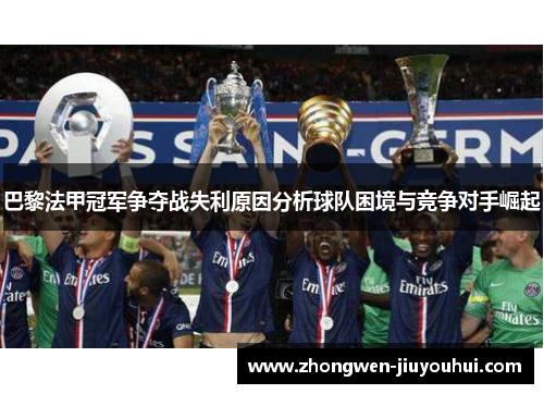 巴黎法甲冠军争夺战失利原因分析球队困境与竞争对手崛起