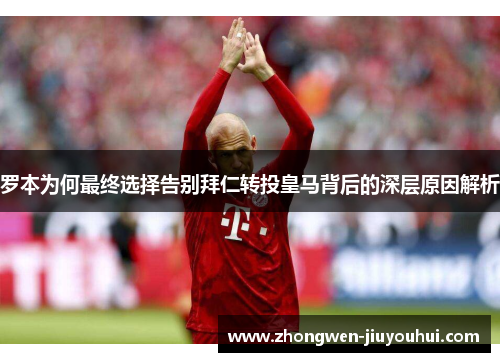 罗本为何最终选择告别拜仁转投皇马背后的深层原因解析