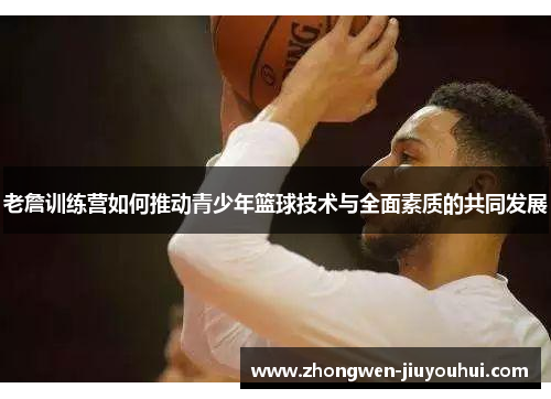 老詹训练营如何推动青少年篮球技术与全面素质的共同发展